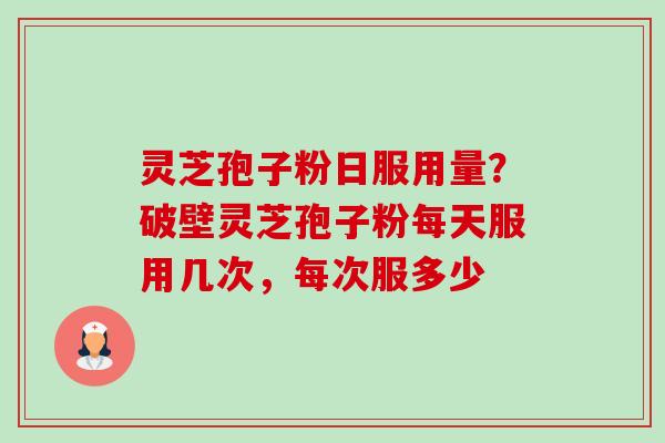 灵芝孢子粉日服用量？破壁灵芝孢子粉每天服用几次，每次服多少-第1张图片-卓越灵芝孢子粉