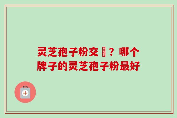 灵芝孢子粉交褭?哪个牌子的灵芝孢子粉最好-第1张图片-卓越灵芝孢子粉 灵芝孢子粉交褭?哪个牌子的灵芝孢子粉最好-第1张图片-卓越灵芝孢子粉
