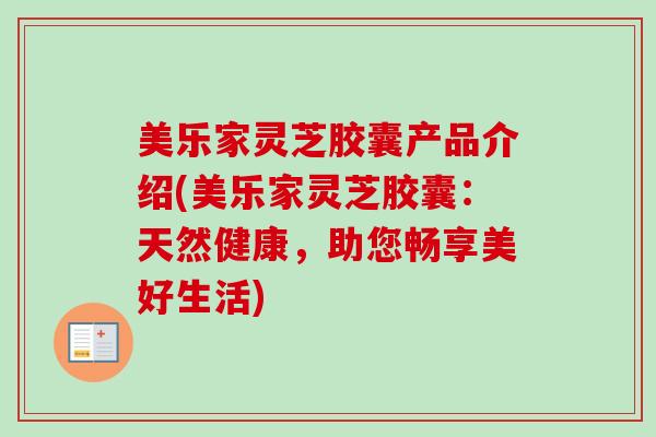 美乐家灵芝胶囊产品介绍(美乐家灵芝胶囊:天然健康,助您畅享美好生活)-第1张图片-卓越灵芝孢子粉 美乐家灵芝胶囊产品介绍(美乐家灵芝胶囊:天然健康,助您畅享美好生活)-第1张图片-卓越灵芝孢子粉