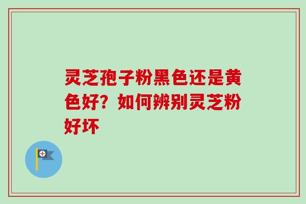灵芝孢子粉黑色还是黄色好？如何辨别灵芝粉好坏-第1张图片-卓越灵芝孢子粉