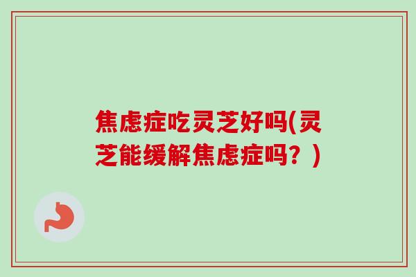 焦虑症吃灵芝好吗(灵芝能缓解焦虑症吗？)-第1张图片-卓越灵芝孢子粉