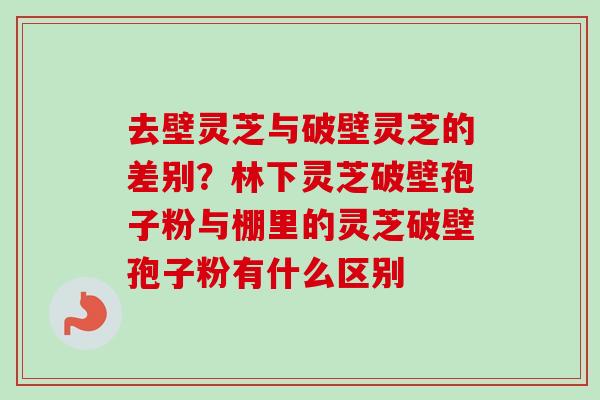 去壁灵芝与破壁灵芝的差别?林下灵芝破壁孢子粉与棚里的灵芝破壁孢子粉有什么区别-第1张图片-卓越灵芝孢子粉 去壁灵芝与破壁灵芝的差别?林下灵芝破壁孢子粉与棚里的灵芝破壁孢子粉有什么区别-第1张图片-卓越灵芝孢子粉