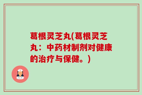葛根灵芝丸(葛根灵芝丸:中药材制剂对健康的治疗与保健。)-第1张图片-卓越灵芝孢子粉 葛根灵芝丸(葛根灵芝丸:中药材制剂对健康的治疗与保健。)-第1张图片-卓越灵芝孢子粉