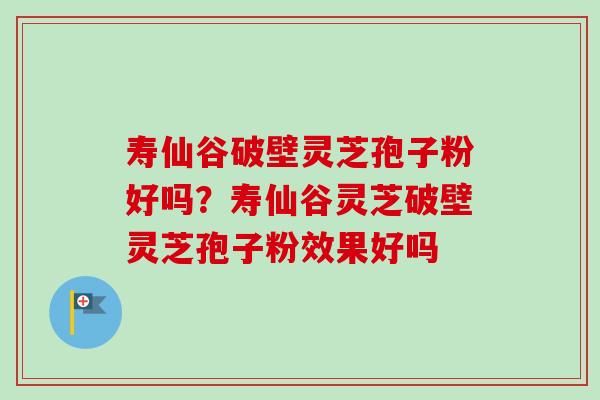寿仙谷破壁灵芝孢子粉好吗?寿仙谷灵芝破壁灵芝孢子粉效果好吗-第1张图片-卓越灵芝孢子粉 寿仙谷破壁灵芝孢子粉好吗?寿仙谷灵芝破壁灵芝孢子粉效果好吗-第1张图片-卓越灵芝孢子粉