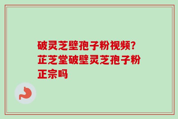 破灵芝壁孢子粉视频?芷芝堂破壁灵芝孢子粉正宗吗-第1张图片-卓越灵芝孢子粉 破灵芝壁孢子粉视频?芷芝堂破壁灵芝孢子粉正宗吗-第1张图片-卓越灵芝孢子粉