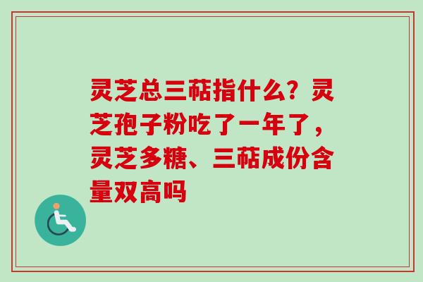 灵芝总三萜指什么？灵芝孢子粉吃了一年了，灵芝多糖、三萜成份含量双高吗-第1张图片-卓越灵芝孢子粉
