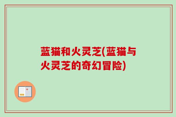 蓝猫和火灵芝(蓝猫与火灵芝的奇幻冒险)-第1张图片-卓越灵芝孢子粉