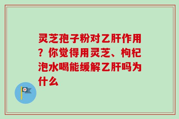 灵芝孢子粉对乙肝作用?你觉得用灵芝、枸杞泡水喝能缓解乙肝吗为什么-第1张图片-卓越灵芝孢子粉 灵芝孢子粉对乙肝作用?你觉得用灵芝、枸杞泡水喝能缓解乙肝吗为什么-第1张图片-卓越灵芝孢子粉