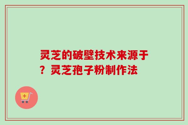 灵芝的破壁技术来源于？灵芝孢子粉制作法-第1张图片-卓越灵芝孢子粉