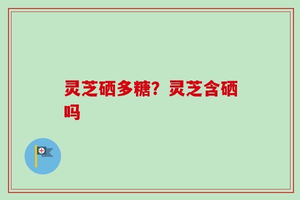 灵芝硒多糖?灵芝含硒吗-第1张图片-卓越灵芝孢子粉 灵芝硒多糖?灵芝含硒吗-第1张图片-卓越灵芝孢子粉