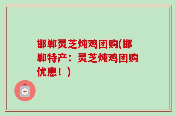 邯郸灵芝炖鸡团购(邯郸特产:灵芝炖鸡团购优惠!)-第1张图片-卓越灵芝孢子粉 邯郸灵芝炖鸡团购(邯郸特产:灵芝炖鸡团购优惠!)-第1张图片-卓越灵芝孢子粉