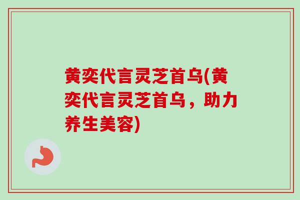 黄奕代言灵芝首乌(黄奕代言灵芝首乌，助力养生美容)-第1张图片-卓越灵芝孢子粉