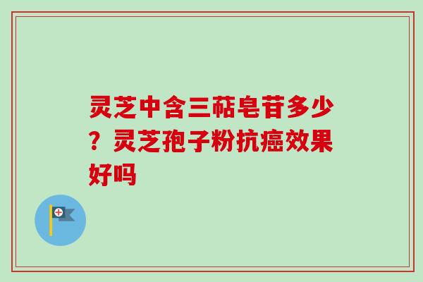灵芝中含三萜皂苷多少?灵芝孢子粉抗癌效果好吗-第1张图片-卓越灵芝孢子粉 灵芝中含三萜皂苷多少?灵芝孢子粉抗癌效果好吗-第1张图片-卓越灵芝孢子粉