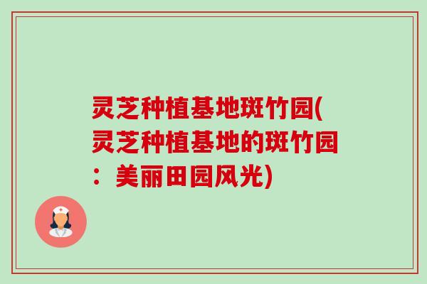 灵芝种植基地斑竹园(灵芝种植基地的斑竹园:美丽田园风光)-第1张图片-卓越灵芝孢子粉 灵芝种植基地斑竹园(灵芝种植基地的斑竹园:美丽田园风光)-第1张图片-卓越灵芝孢子粉