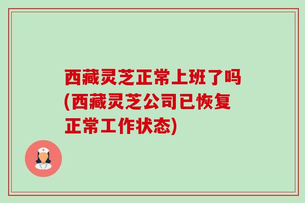 西藏灵芝正常上班了吗(西藏灵芝公司已恢复正常工作状态)-第1张图片-卓越灵芝孢子粉 西藏灵芝正常上班了吗(西藏灵芝公司已恢复正常工作状态)-第1张图片-卓越灵芝孢子粉