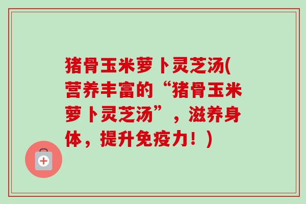 猪骨玉米萝卜灵芝汤(营养丰富的“猪骨玉米萝卜灵芝汤”,滋养身体,提升免疫力!)-第1张图片-卓越灵芝孢子粉 猪骨玉米萝卜灵芝汤(营养丰富的“猪骨玉米萝卜灵芝汤”,滋养身体,提升免疫力!)-第1张图片-卓越灵芝孢子粉
