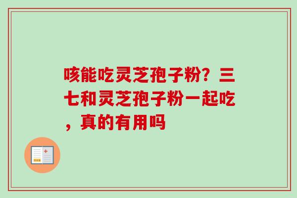 咳能吃灵芝孢子粉？三七和灵芝孢子粉一起吃，真的有用吗-第1张图片-卓越灵芝孢子粉