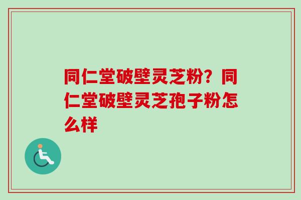 同仁堂破壁灵芝粉?同仁堂破壁灵芝孢子粉怎么样-第1张图片-卓越灵芝孢子粉 同仁堂破壁灵芝粉?同仁堂破壁灵芝孢子粉怎么样-第1张图片-卓越灵芝孢子粉