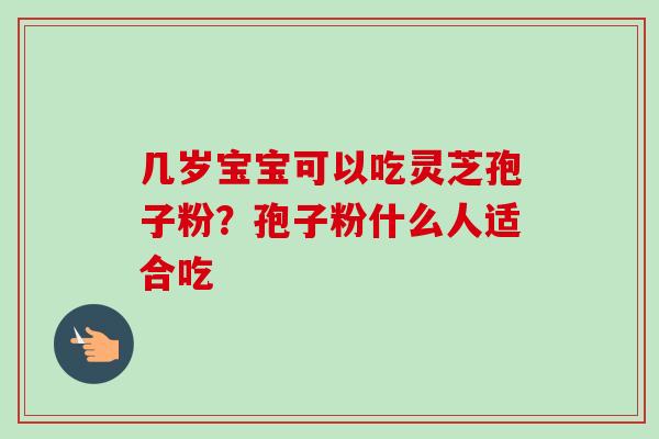 几岁宝宝可以吃灵芝孢子粉？孢子粉什么人适合吃-第1张图片-卓越灵芝孢子粉