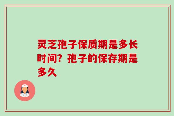灵芝孢子保质期是多长时间?孢子的保存期是多久-第1张图片-卓越灵芝孢子粉 灵芝孢子保质期是多长时间?孢子的保存期是多久-第1张图片-卓越灵芝孢子粉