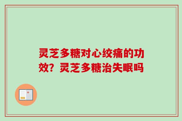 灵芝多糖对心绞痛的功效？灵芝多糖治失眠吗-第1张图片-卓越灵芝孢子粉