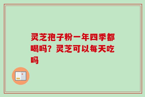 灵芝孢子粉一年四季都喝吗？灵芝可以每天吃吗-第1张图片-卓越灵芝孢子粉