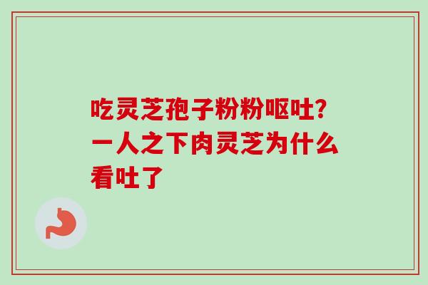 吃灵芝孢子粉粉呕吐?一人之下肉灵芝为什么看吐了-第1张图片-卓越灵芝孢子粉 吃灵芝孢子粉粉呕吐?一人之下肉灵芝为什么看吐了-第1张图片-卓越灵芝孢子粉