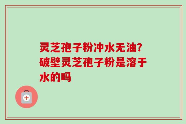 灵芝孢子粉冲水无油?破壁灵芝孢子粉是溶于水的吗-第1张图片-卓越灵芝孢子粉 灵芝孢子粉冲水无油?破壁灵芝孢子粉是溶于水的吗-第1张图片-卓越灵芝孢子粉