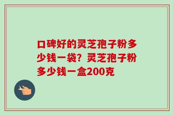 口碑好的灵芝孢子粉多少钱一袋?灵芝孢子粉多少钱一盒200克-第1张图片-卓越灵芝孢子粉 口碑好的灵芝孢子粉多少钱一袋?灵芝孢子粉多少钱一盒200克-第1张图片-卓越灵芝孢子粉