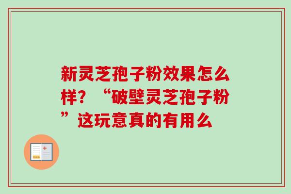 新灵芝孢子粉效果怎么样？“破壁灵芝孢子粉”这玩意真的有用么-第1张图片-卓越灵芝孢子粉