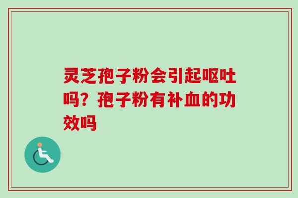 灵芝孢子粉会引起呕吐吗?孢子粉有补血的功效吗-第1张图片-卓越灵芝孢子粉 灵芝孢子粉会引起呕吐吗?孢子粉有补血的功效吗-第1张图片-卓越灵芝孢子粉
