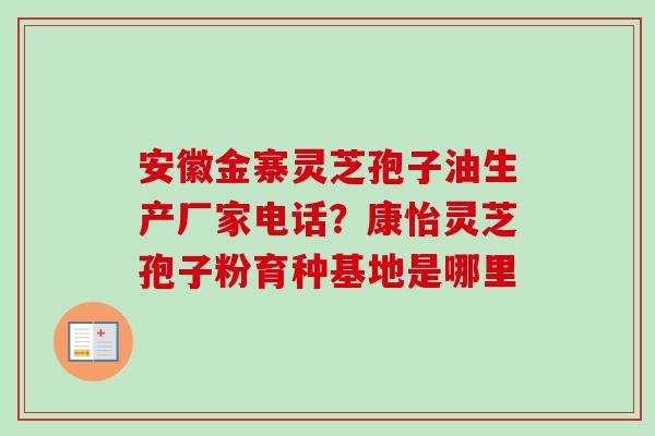 安徽金寨灵芝孢子油生产厂家电话?康怡灵芝孢子粉育种基地是哪里-第1张图片-卓越灵芝孢子粉 安徽金寨灵芝孢子油生产厂家电话?康怡灵芝孢子粉育种基地是哪里-第1张图片-卓越灵芝孢子粉