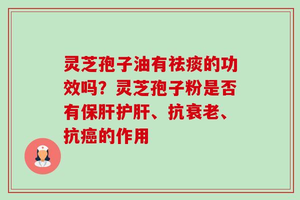 灵芝孢子油有祛痰的功效吗?灵芝孢子粉是否有保肝护肝、抗衰老、抗癌的作用-第1张图片-卓越灵芝孢子粉 灵芝孢子油有祛痰的功效吗?灵芝孢子粉是否有保肝护肝、抗衰老、抗癌的作用-第1张图片-卓越灵芝孢子粉