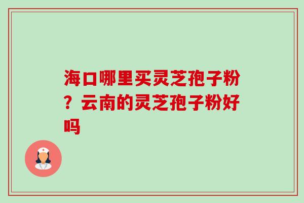 海口哪里买灵芝孢子粉?云南的灵芝孢子粉好吗-第1张图片-卓越灵芝孢子粉 海口哪里买灵芝孢子粉?云南的灵芝孢子粉好吗-第1张图片-卓越灵芝孢子粉