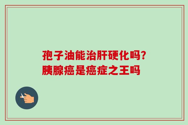 孢子油能治肝硬化吗?胰腺癌是癌症之王吗-第1张图片-卓越灵芝孢子粉 孢子油能治肝硬化吗?胰腺癌是癌症之王吗-第1张图片-卓越灵芝孢子粉
