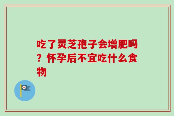 吃了灵芝孢子会增肥吗？怀孕后不宜吃什么食物-第1张图片-卓越灵芝孢子粉