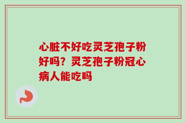 心脏不好吃灵芝孢子粉好吗？灵芝孢子粉冠心病人能吃吗-第1张图片-卓越灵芝孢子粉