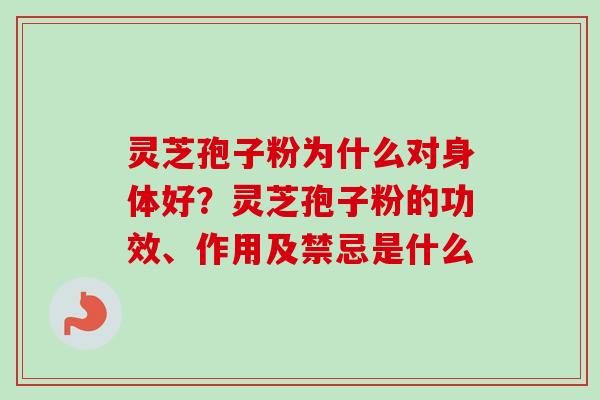 灵芝孢子粉为什么对身体好？灵芝孢子粉的功效、作用及禁忌是什么-第1张图片-卓越灵芝孢子粉
