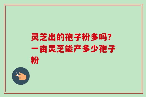 灵芝出的孢子粉多吗?一亩灵芝能产多少孢子粉-第1张图片-卓越灵芝孢子粉 灵芝出的孢子粉多吗?一亩灵芝能产多少孢子粉-第1张图片-卓越灵芝孢子粉