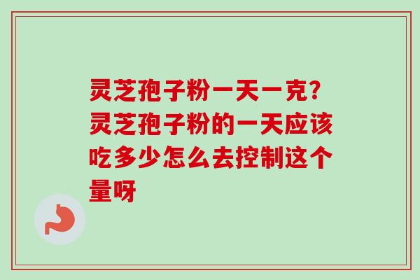 灵芝孢子粉一天一克?灵芝孢子粉的一天应该吃多少怎么去控制这个量呀-第1张图片-卓越灵芝孢子粉 灵芝孢子粉一天一克?灵芝孢子粉的一天应该吃多少怎么去控制这个量呀-第1张图片-卓越灵芝孢子粉