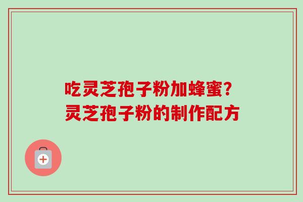 吃灵芝孢子粉加蜂蜜?灵芝孢子粉的制作配方-第1张图片-卓越灵芝孢子粉 吃灵芝孢子粉加蜂蜜?灵芝孢子粉的制作配方-第1张图片-卓越灵芝孢子粉