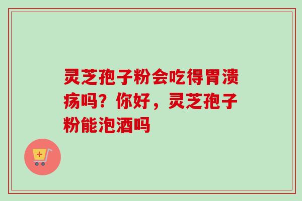 灵芝孢子粉会吃得胃溃疡吗?你好,灵芝孢子粉能泡酒吗-第1张图片-卓越灵芝孢子粉 灵芝孢子粉会吃得胃溃疡吗?你好,灵芝孢子粉能泡酒吗-第1张图片-卓越灵芝孢子粉