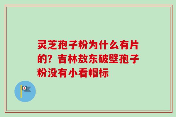 灵芝孢子粉为什么有片的?吉林敖东破壁孢子粉没有小看帽标-第1张图片-卓越灵芝孢子粉 灵芝孢子粉为什么有片的?吉林敖东破壁孢子粉没有小看帽标-第1张图片-卓越灵芝孢子粉