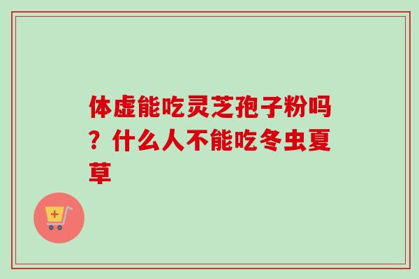 体虚能吃灵芝孢子粉吗？什么人不能吃冬虫夏草-第1张图片-卓越灵芝孢子粉