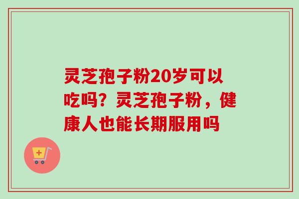 灵芝孢子粉20岁可以吃吗?灵芝孢子粉,健康人也能长期服用吗-第1张图片-卓越灵芝孢子粉 灵芝孢子粉20岁可以吃吗?灵芝孢子粉,健康人也能长期服用吗-第1张图片-卓越灵芝孢子粉