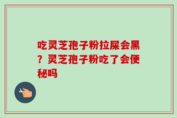 吃灵芝孢子粉拉屎会黑?灵芝孢子粉吃了会便秘吗-第1张图片-卓越灵芝孢子粉 吃灵芝孢子粉拉屎会黑?灵芝孢子粉吃了会便秘吗-第1张图片-卓越灵芝孢子粉