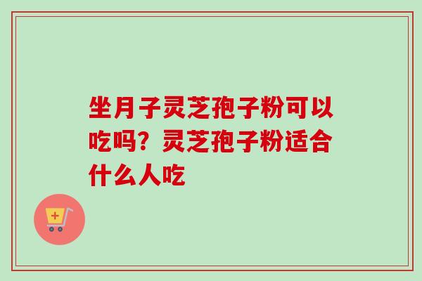 坐月子灵芝孢子粉可以吃吗？灵芝孢子粉适合什么人吃-第1张图片-卓越灵芝孢子粉