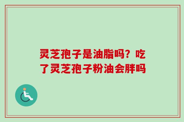 灵芝孢子是油脂吗?吃了灵芝孢子粉油会胖吗-第1张图片-卓越灵芝孢子粉 灵芝孢子是油脂吗?吃了灵芝孢子粉油会胖吗-第1张图片-卓越灵芝孢子粉
