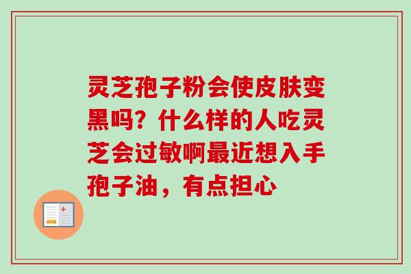 灵芝孢子粉会使皮肤变黑吗?什么样的人吃灵芝会过敏啊最近想入手孢子油,有点担心-第1张图片-卓越灵芝孢子粉 灵芝孢子粉会使皮肤变黑吗?什么样的人吃灵芝会过敏啊最近想入手孢子油,有点担心-第1张图片-卓越灵芝孢子粉