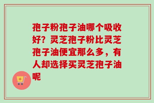 孢子粉孢子油哪个吸收好?灵芝孢子粉比灵芝孢子油便宜那么多,有人却选择买灵芝孢子油呢-第1张图片-卓越灵芝孢子粉 孢子粉孢子油哪个吸收好?灵芝孢子粉比灵芝孢子油便宜那么多,有人却选择买灵芝孢子油呢-第1张图片-卓越灵芝孢子粉